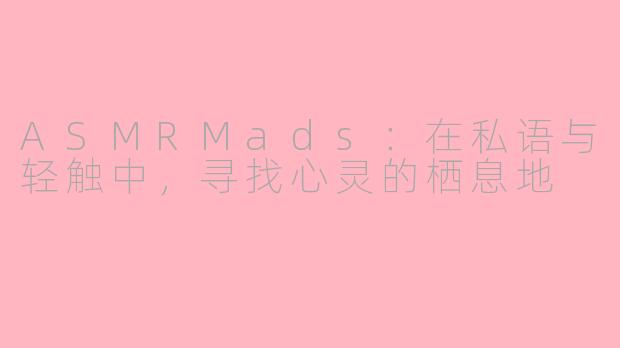 ASMRMads:在私语与轻触中,寻找心灵的栖息地