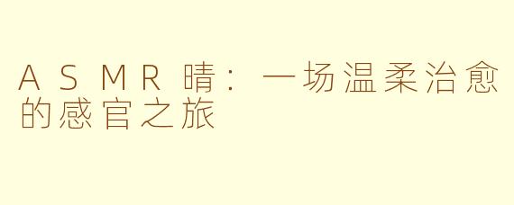 ASMR晴：一场温柔治愈的感官之旅