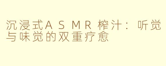 沉浸式ASMR榨汁:听觉与味觉的双重疗愈