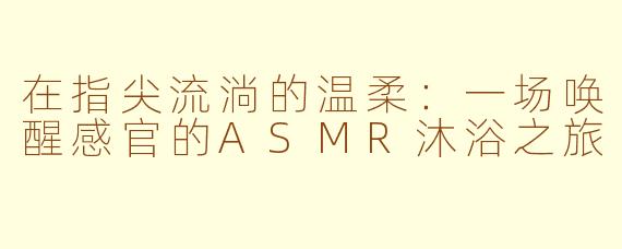 在指尖流淌的温柔:一场唤醒感官的ASMR沐浴之旅