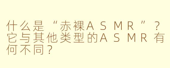 什么是“赤裸ASMR”?它与其他类型的ASMR有何不同?