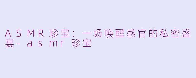 ASMR珍宝：一场唤醒感官的私密盛宴-asmr珍宝