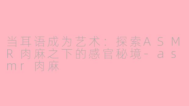 当耳语成为艺术：探索ASMR肉麻之下的感官秘境-asmr肉麻