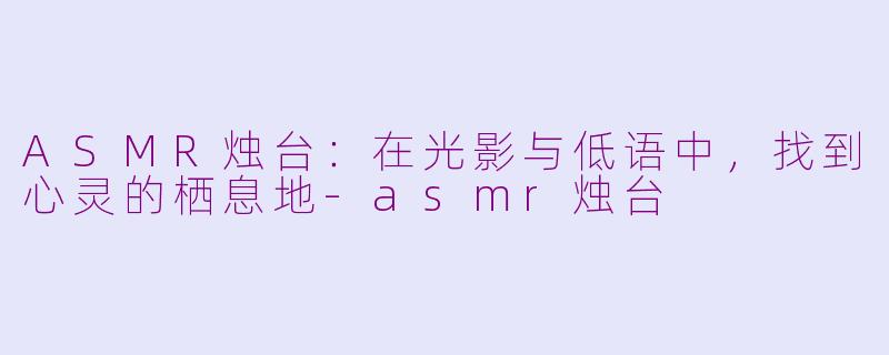 ASMR烛台：在光影与低语中，找到心灵的栖息地-asmr烛台