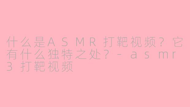 什么是ASMR打靶视频？它有什么独特之处？-asmr3打靶视频
