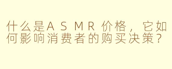 什么是ASMR价格，它如何影响消费者的购买决策？