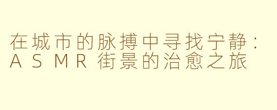 在城市的脉搏中寻找宁静：ASMR街景的治愈之旅