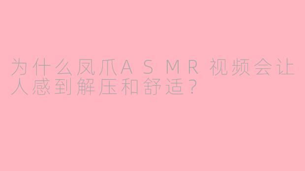 为什么凤爪ASMR视频会让人感到解压和舒适?