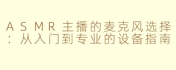 ASMR主播的麦克风选择：从入门到专业的设备指南