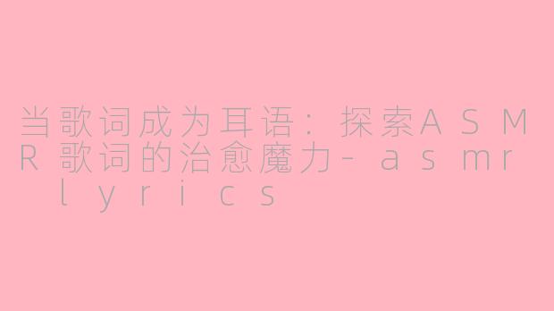 当歌词成为耳语：探索ASMR歌词的治愈魔力-asmr lyrics
