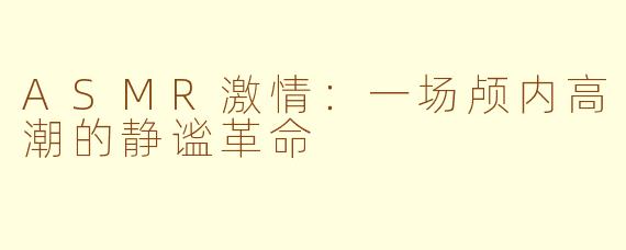 ASMR激情：一场颅内高潮的静谧革命