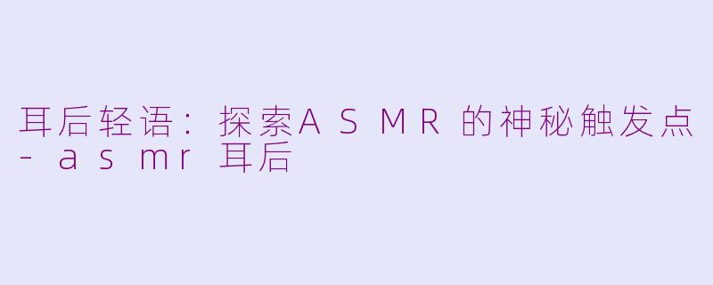 耳后轻语：探索ASMR的神秘触发点-asmr耳后