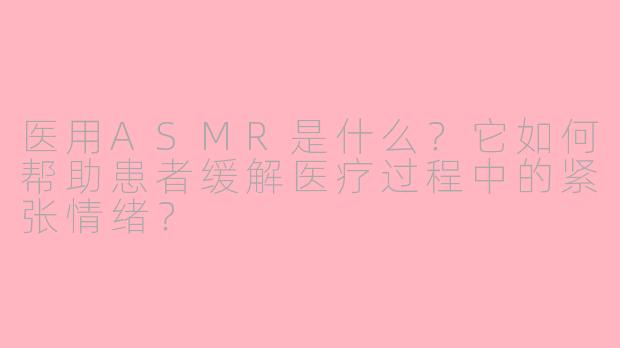 医用ASMR是什么？它如何帮助患者缓解医疗过程中的紧张情绪？