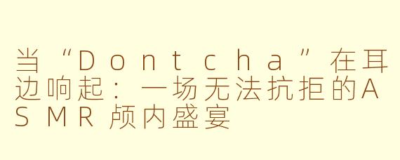 当“Dontcha”在耳边响起：一场无法抗拒的ASMR颅内盛宴