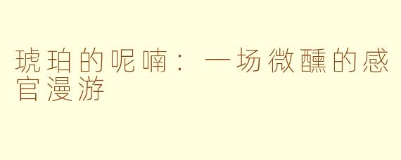 琥珀的呢喃：一场微醺的感官漫游