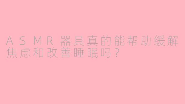 ASMR器具真的能帮助缓解焦虑和改善睡眠吗？