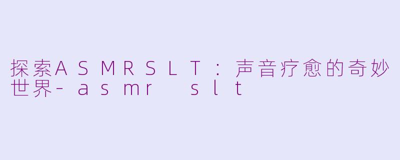 探索ASMRSLT：声音疗愈的奇妙世界-asmr slt