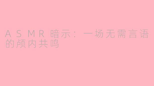 ASMR暗示：一场无需言语的颅内共鸣