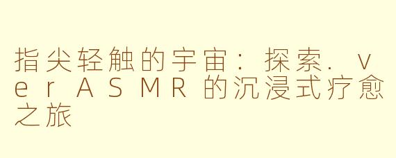 指尖轻触的宇宙：探索.verASMR的沉浸式疗愈之旅