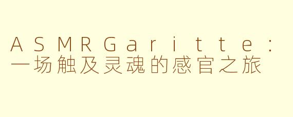 ASMRGaritte:一场触及灵魂的感官之旅