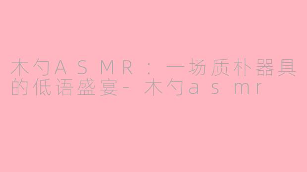 木勺ASMR：一场质朴器具的低语盛宴-木勺asmr