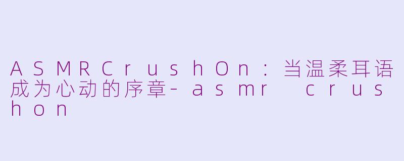 ASMRCrushOn：当温柔耳语成为心动的序章-asmr crushon
