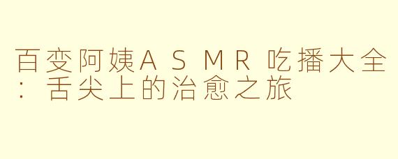 百变阿姨ASMR吃播大全：舌尖上的治愈之旅