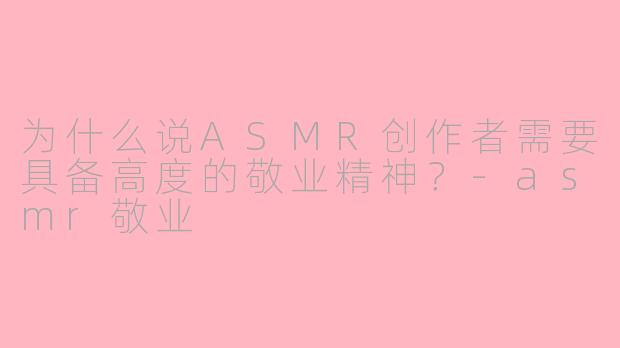 为什么说ASMR创作者需要具备高度的敬业精神？-asmr敬业