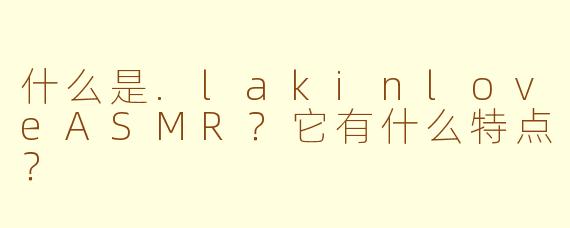什么是.lakinloveASMR？它有什么特点？