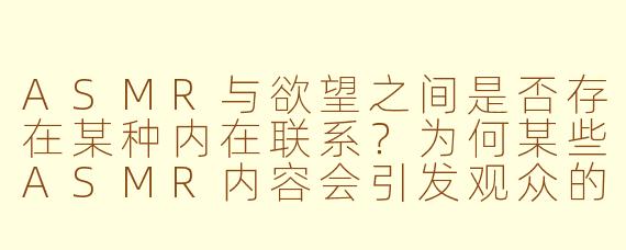 ASMR与欲望之间是否存在某种内在联系？为何某些ASMR内容会引发观众的亲密感或情感共鸣？