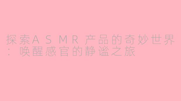 探索ASMR产品的奇妙世界：唤醒感官的静谧之旅