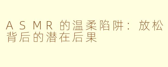 ASMR的温柔陷阱：放松背后的潜在后果