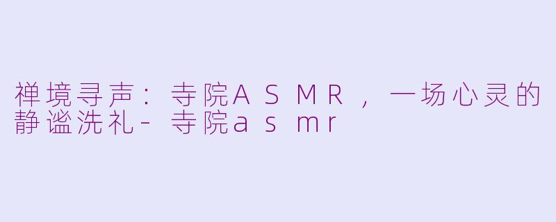 禅境寻声：寺院ASMR，一场心灵的静谧洗礼-寺院asmr