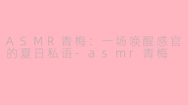 ASMR青梅：一场唤醒感官的夏日私语-asmr青梅