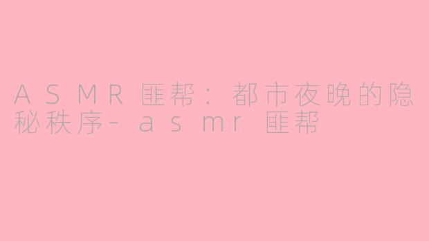 ASMR匪帮：都市夜晚的隐秘秩序-asmr匪帮