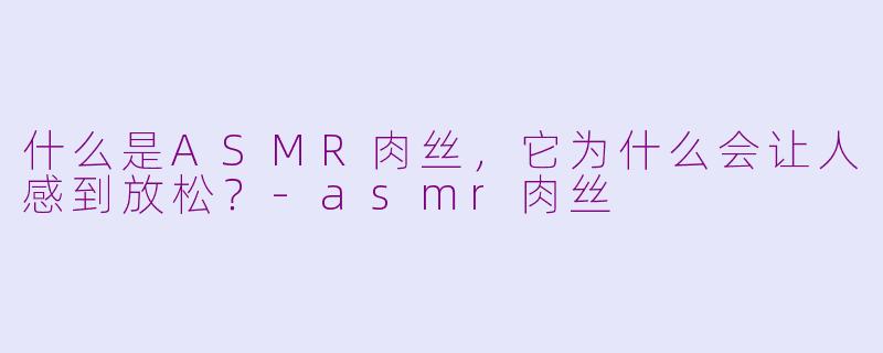 什么是ASMR肉丝,它为什么会让人感到放松?