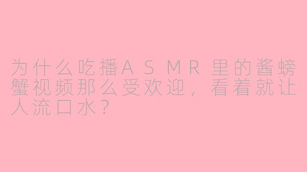 为什么吃播ASMR里的酱螃蟹视频那么受欢迎,看着就让人流口水?