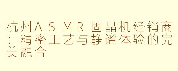 杭州ASMR固晶机经销商:精密工艺与静谧体验的完美融合
