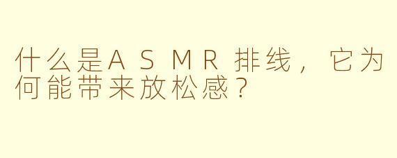 什么是ASMR排线，它为何能带来放松感？