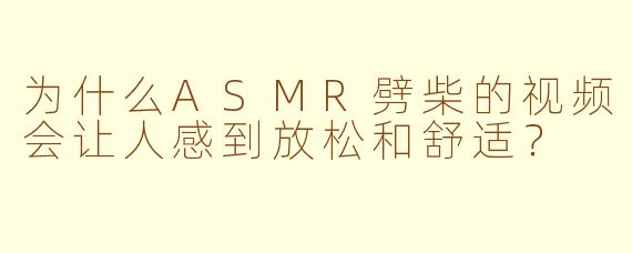 为什么ASMR劈柴的视频会让人感到放松和舒适?