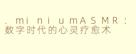 .miniumASMR：数字时代的心灵疗愈术