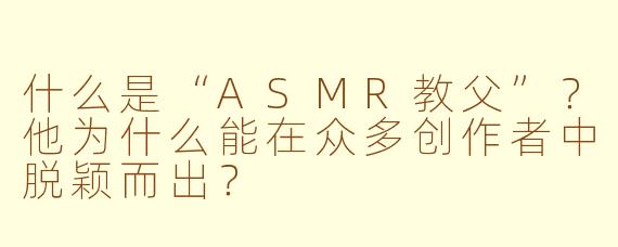 什么是“ASMR教父”?他为什么能在众多创作者中脱颖而出?