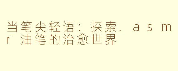 当笔尖轻语：探索.asmr油笔的治愈世界