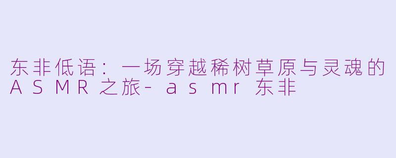 东非低语：一场穿越稀树草原与灵魂的ASMR之旅-asmr东非