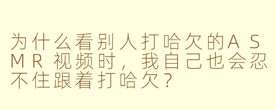 为什么看别人打哈欠的ASMR视频时,我自己也会忍不住跟着打哈欠?