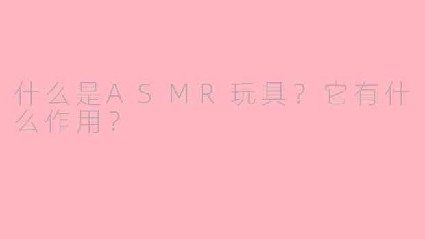 什么是ASMR玩具？它有什么作用？