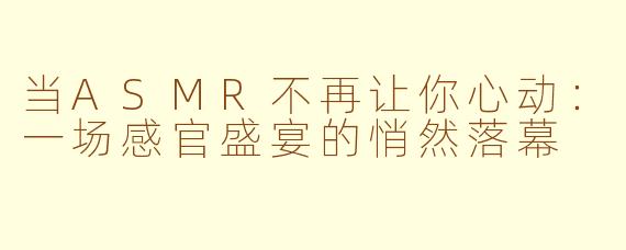 当ASMR不再让你心动:一场感官盛宴的悄然落幕