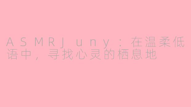 ASMRJuny:在温柔低语中,寻找心灵的栖息地