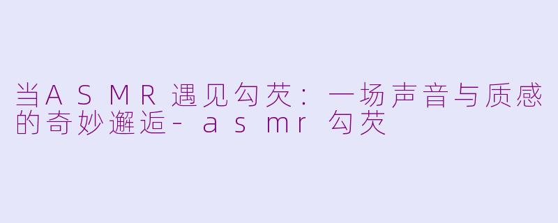 当ASMR遇见勾芡:一场声音与质感的奇妙邂逅-asmr勾芡