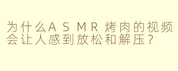 为什么ASMR烤肉的视频会让人感到放松和解压？